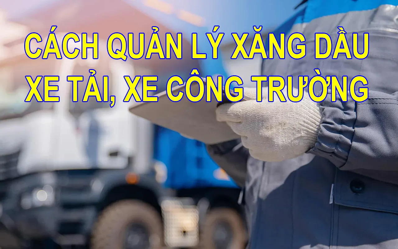 Cách quản lý xăng dầu cho xe tải, đội xe công trình từ xa hiệu quả