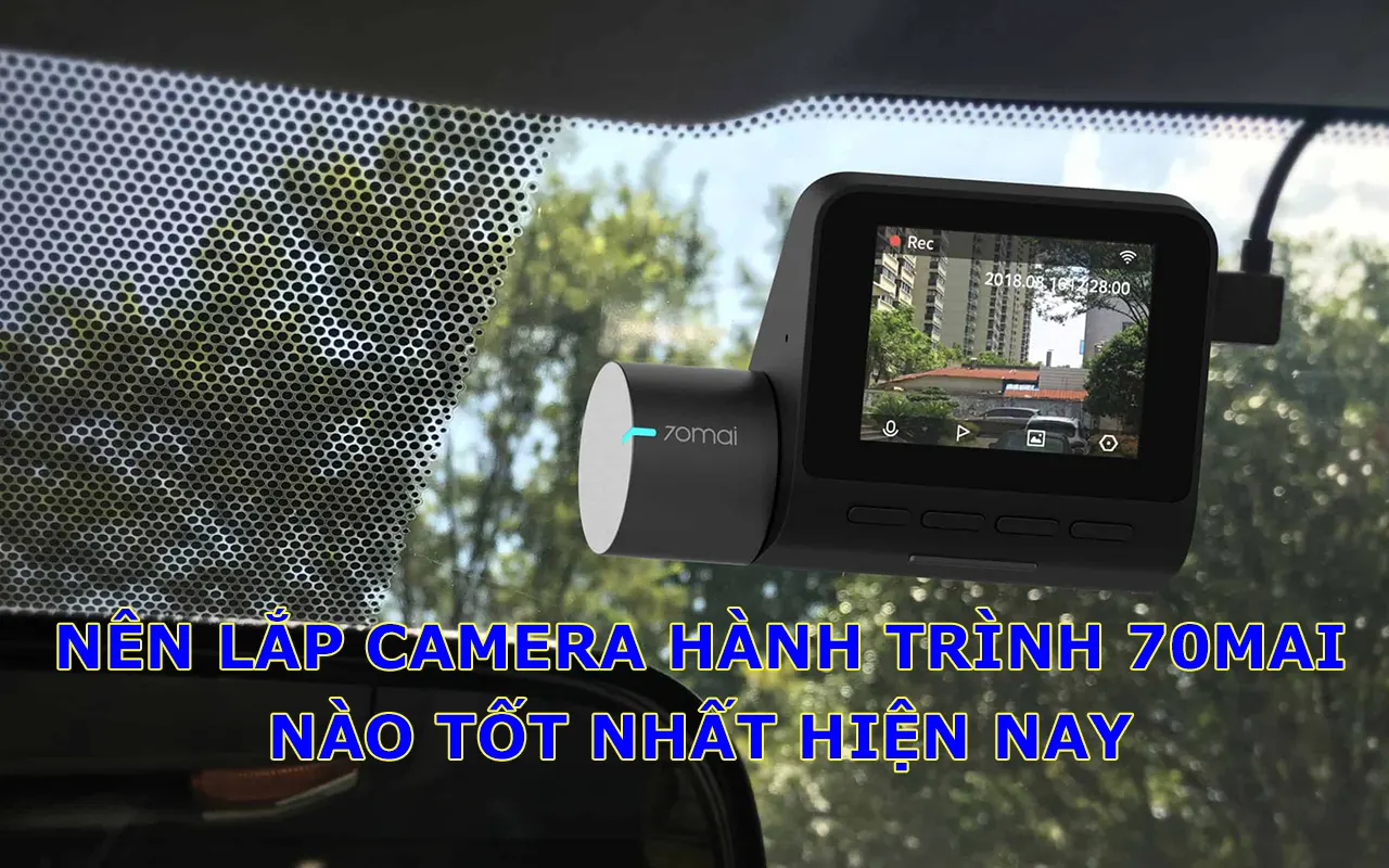 Nên lắp camera hành trình 70mai nào tốt nhất? Tư vấn chi tiết theo nhu cầu