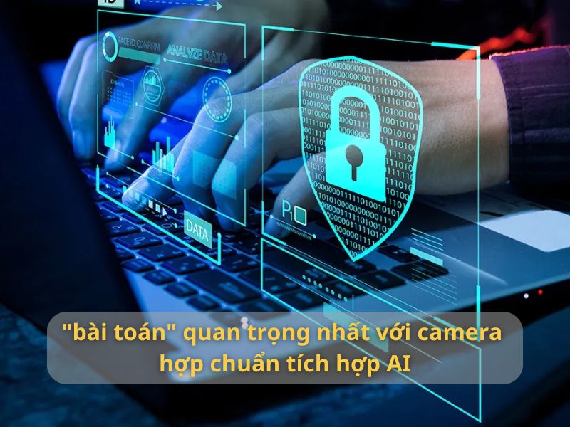 "bài toán" quan trọng nhất với camera hợp chuẩn tích hợp AI là gì?