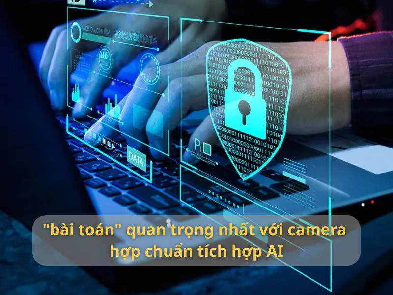 "bài toán" quan trọng nhất với camera hợp chuẩn tích hợp AI là gì?