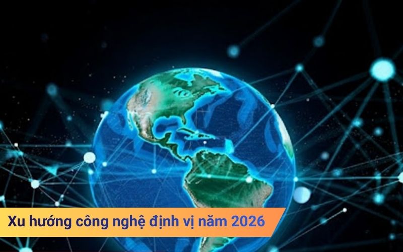 Xu hướng công nghệ định vị năm 2026